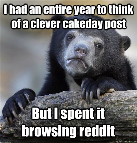 I had an entire year to think of a clever cakeday post But I spent it browsing reddit  Confession Bear