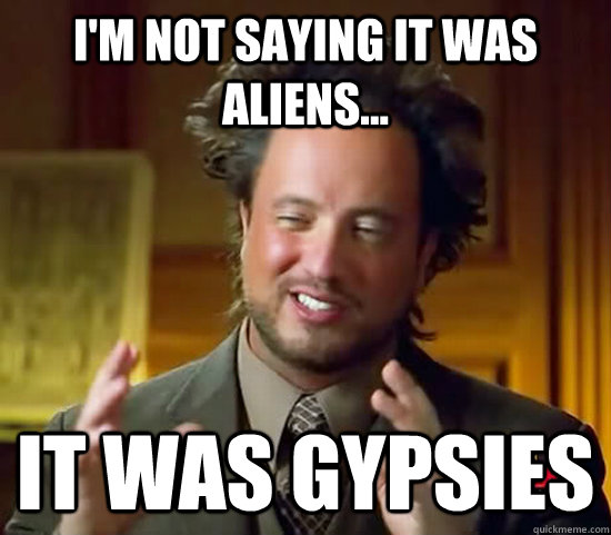 I'm not saying it was aliens... it was gypsies  Ancient Aliens