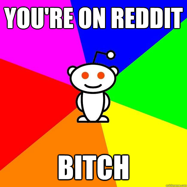 You're on reddit bitch  Reddit Alien