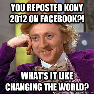 You reposted KONY 2012 on facebook?! What's it like changing the world?  Condescending Wonka