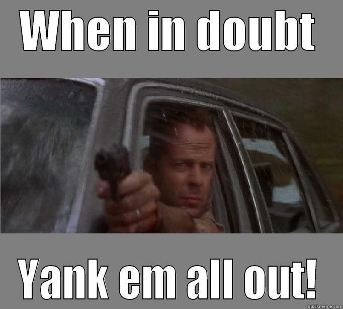 WHEN IN DOUBT YANK EM ALL OUT! Misc