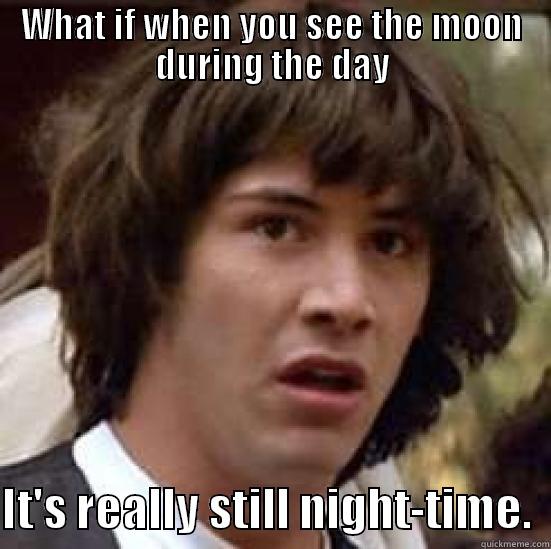 WHAT IF WHEN YOU SEE THE MOON DURING THE DAY  IT'S REALLY STILL NIGHT-TIME.  conspiracy keanu