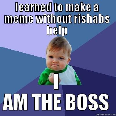 LEARNED TO MAKE A MEME WITHOUT RISHABS HELP I AM THE BOSS Success Kid