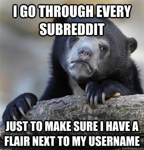 I go through every subreddit just to make sure I have a flair next to my username - I go through every subreddit just to make sure I have a flair next to my username  Confession Bear