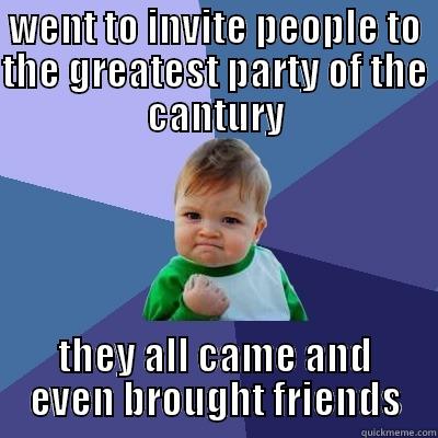 WENT TO INVITE PEOPLE TO THE GREATEST PARTY OF THE CANTURY THEY ALL CAME AND EVEN BROUGHT FRIENDS Success Kid