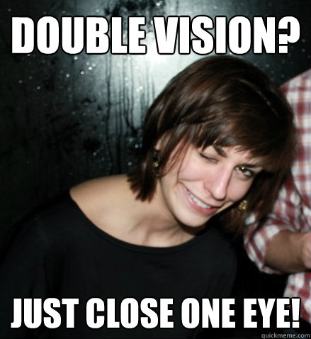 double vision? just close one eye!  