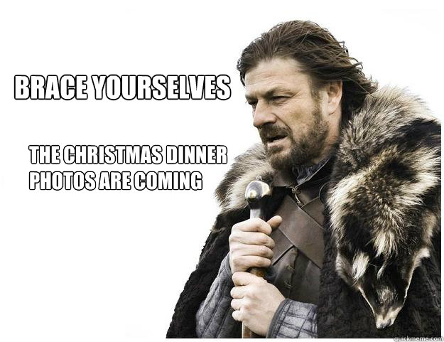 The Christmas Dinner photos are coming Brace Yourselves - The Christmas Dinner photos are coming Brace Yourselves  Imminent Ned