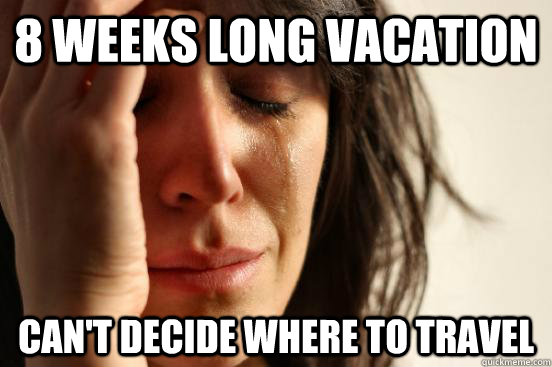 8 weeks long vacation Can't decide where to travel  First World Problems