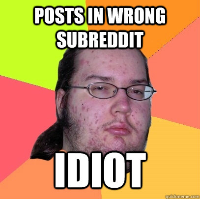 Posts in wrong subreddit IDIOT  Butthurt Dweller