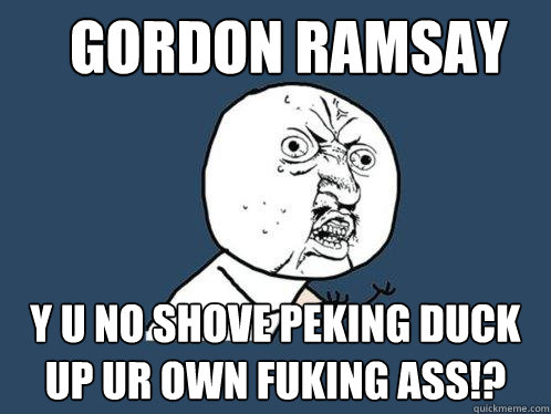 Gordon Ramsay y u no shove peking duck up ur own fuking ass!?  Y U No