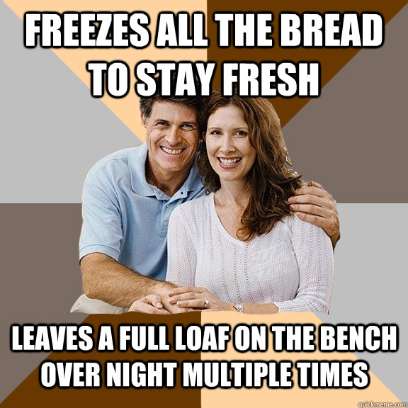 freezes all the bread to stay fresh leaves a full loaf on the bench over night multiple times  Scumbag Parents