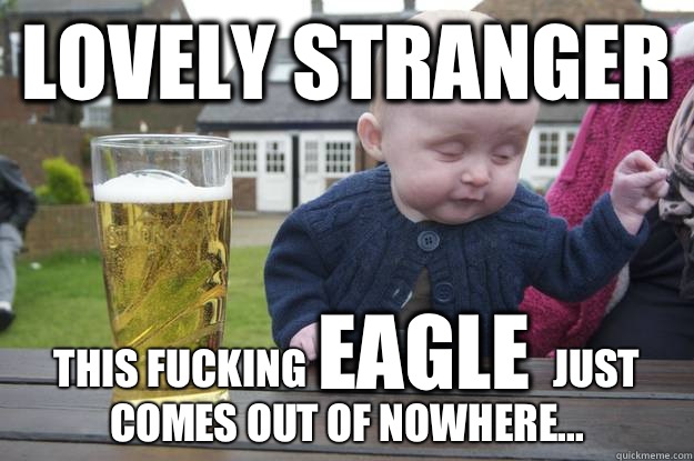 Lovely stranger THIS FUCKING                              JUST COMES OUT OF NOWHERE... EAGLE - Lovely stranger THIS FUCKING                              JUST COMES OUT OF NOWHERE... EAGLE  drunk baby