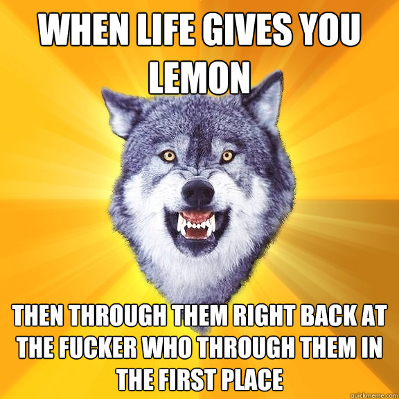 When life gives you lemon then through them right back at the fucker who through them in the first place  Courage Wolf