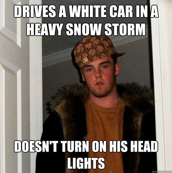 Drives a white car in a heavy snow storm Doesn't turn on his head lights  Scumbag Steve