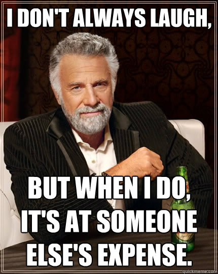 I don't always laugh, But when I do, It's at someone else's expense.  The Most Interesting Man In The World