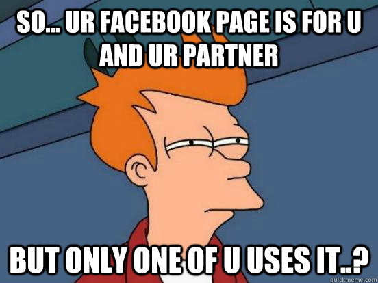 so... ur facebook page is for u and ur partner  but only one of u uses it..?  