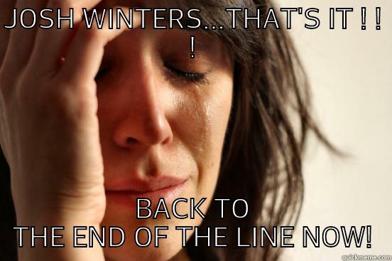 JOSH WINTERS...THAT'S IT ! ! ! BACK TO THE END OF THE LINE NOW! First World Problems