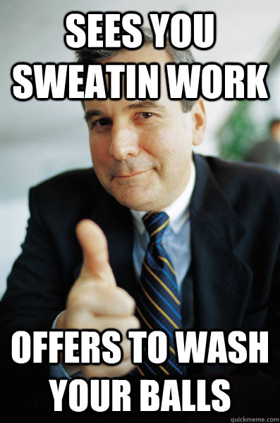 Sees you sweatin work offers to wash your balls  Good Guy Boss