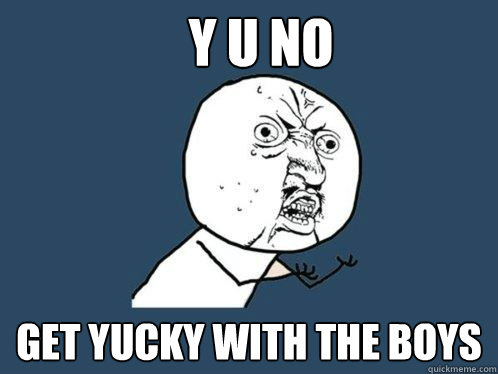 Y U NO Get yucky with the boys  Y U No