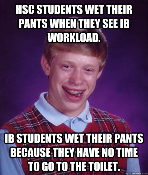 HSC students wet their pants when they see IB workload. IB students wet their pants because they have no time to go to the toilet.  Bad Luck Brian