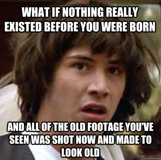 What if nothing really existed before you were born and all of the old footage you've seen was shot now and made to look old  conspiracy keanu