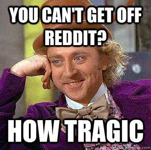 You can't get off reddit? How tragic  Condescending Wonka