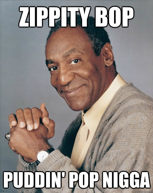 Zippity Bop Puddin' pop nigga  Bill Cosby