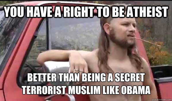 You have a right to be atheist Better than being a secret
terrorist Muslim like Obama  Almost Politically Correct Redneck