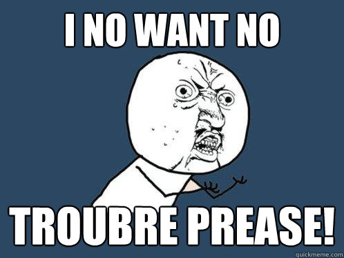 i no want no  troubre prease! - i no want no  troubre prease!  Y U No