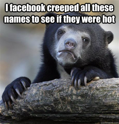 I facebook creeped all these names to see if they were hot   Confession Bear