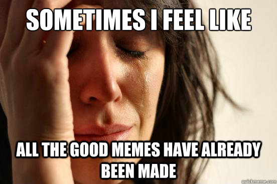 SOMETIMES I FEEL LIKE ALL THE GOOD MEMES HAVE ALREADY BEEN MADE - SOMETIMES I FEEL LIKE ALL THE GOOD MEMES HAVE ALREADY BEEN MADE  First World Problems