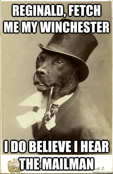 Reginald, fetch me my winchester I do believe I hear the mailman  Old Money Dog