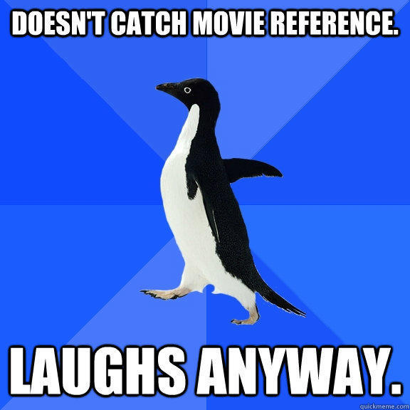 Doesn't catch movie reference. laughs anyway.  Socially Awkward Penguin