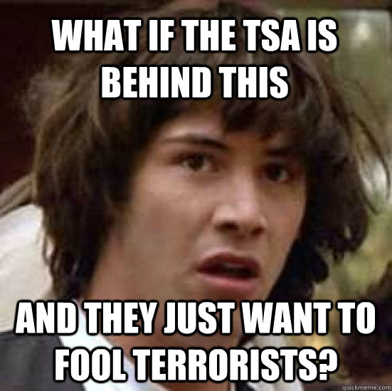 What if the TSA is behind this and they just want to fool terrorists?  conspiracy keanu