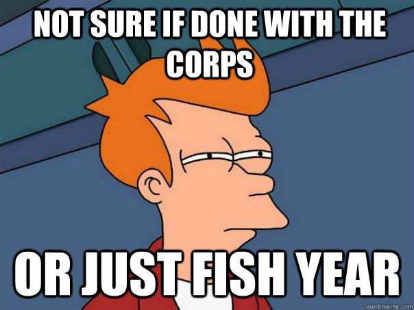 Not sure if done with the corps or just fish year - Not sure if done with the corps or just fish year  Futurama Fry