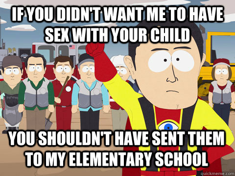 If you didn't want me to have sex with your child you shouldn't have sent them to my elementary school  Captain Hindsight