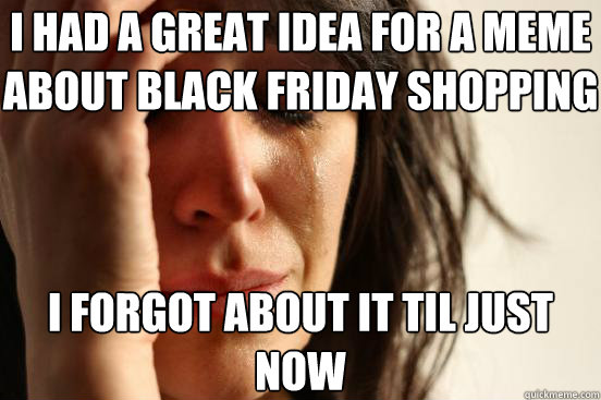 i had a great idea for a meme about black friday shopping in heels i forgot about it til just now - i had a great idea for a meme about black friday shopping in heels i forgot about it til just now  First World Problems