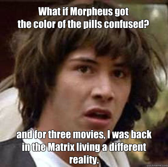 What if Morpheus got 
the color of the pills confused? and for three movies, I was back
in the Matrix living a different 
reality. - What if Morpheus got 
the color of the pills confused? and for three movies, I was back
in the Matrix living a different 
reality.  conspiracy keanu