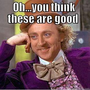 OH...YOU THINK THESE ARE GOOD   Condescending Wonka