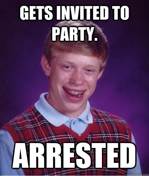 Gets invited to party. arrested  Bad Luck Brian