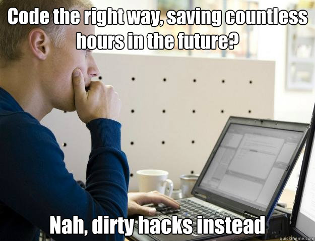 Code the right way, saving countless hours in the future? Nah, dirty hacks instead - Code the right way, saving countless hours in the future? Nah, dirty hacks instead  Programmer