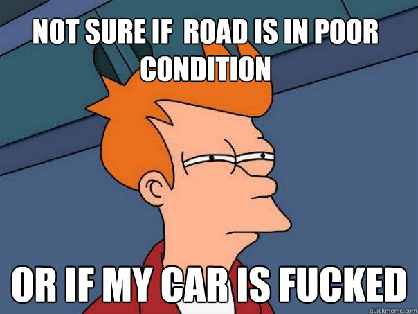 not sure if  road is in poor condition or if my car is fucked - not sure if  road is in poor condition or if my car is fucked  Futurama Fry