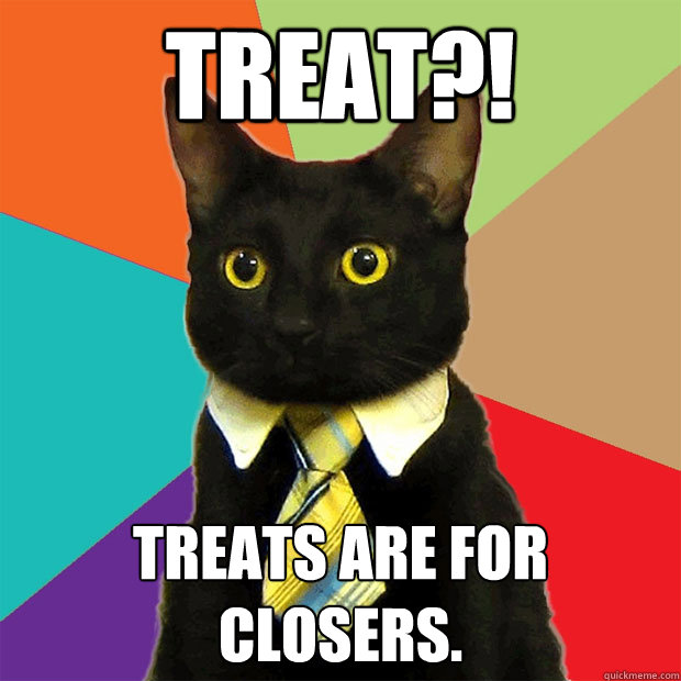 Treat?! Treats are for closers.  Business Cat