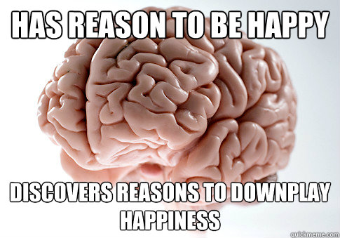 has reason to be happy discovers reasons to downplay happiness  Scumbag Brain