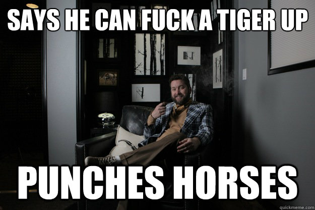 Says he can fuck a tiger up
 Punches horses  