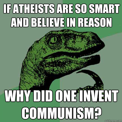 If atheists are so smart and believe in reason Why did one invent communism?  Philosoraptor