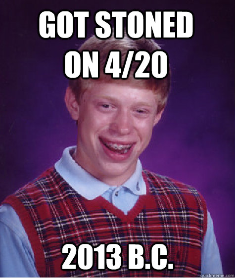 got stoned on 4/20 2013 b.c. - got stoned on 4/20 2013 b.c.  Bad Luck Brian