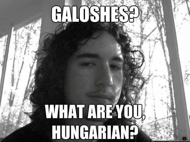 galoshes? what are you,
hungarian?  