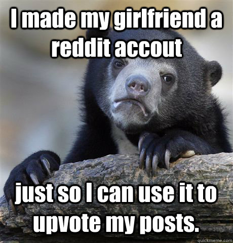 I made my girlfriend a reddit accout just so I can use it to upvote my posts.  Confession Bear