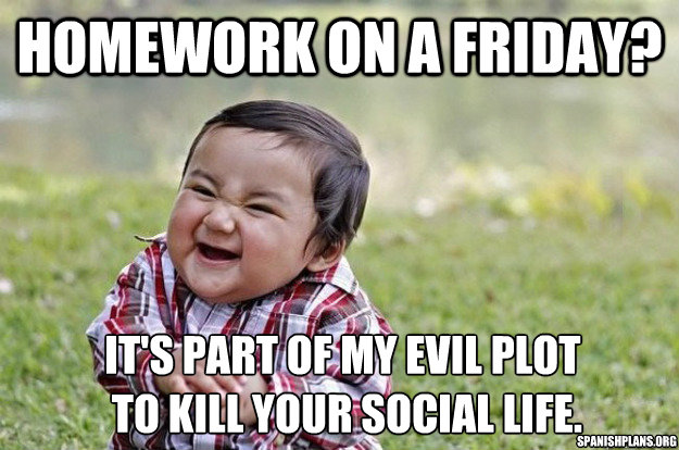 Homework on a Friday? It's part of my evil plot
 to kill your social life.  SpanishPlans.org  Evil Toddler